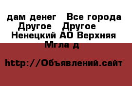 дам денег - Все города Другое » Другое   . Ненецкий АО,Верхняя Мгла д.